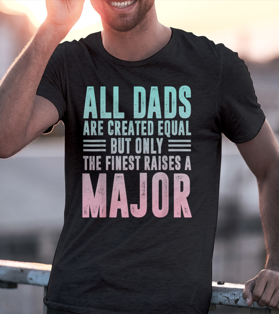 All Dads Are Created Equal But Only The Finest Raises A Major T-Shirt