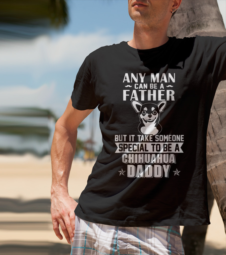 Any Man Can Be A Father But It Takes Someone Special To Be A Chihuahua Daddy T-Shirt