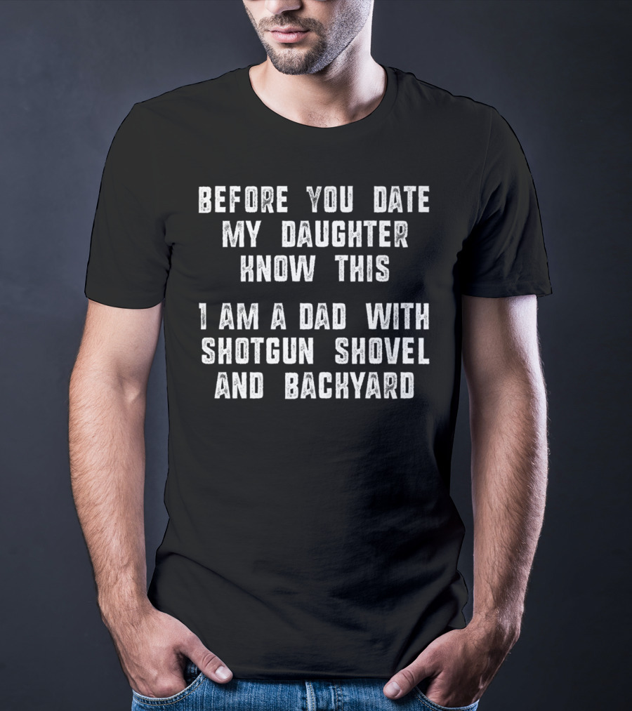 Before You Date My Daughter Know This I Am A Dad With Shotgun Shovel And Backyard T-Shirt