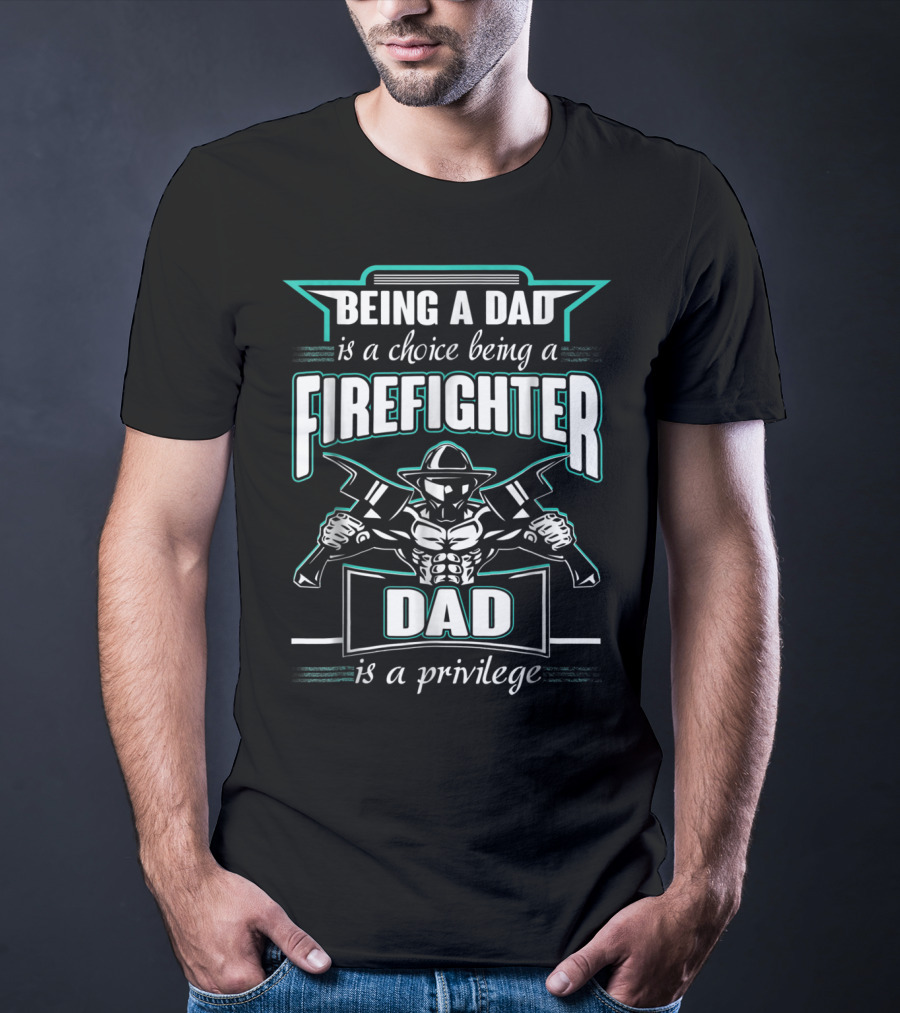 Being A Dad Is A Choice Being A Firefighter Dad Is A Privilege T-Shirt
