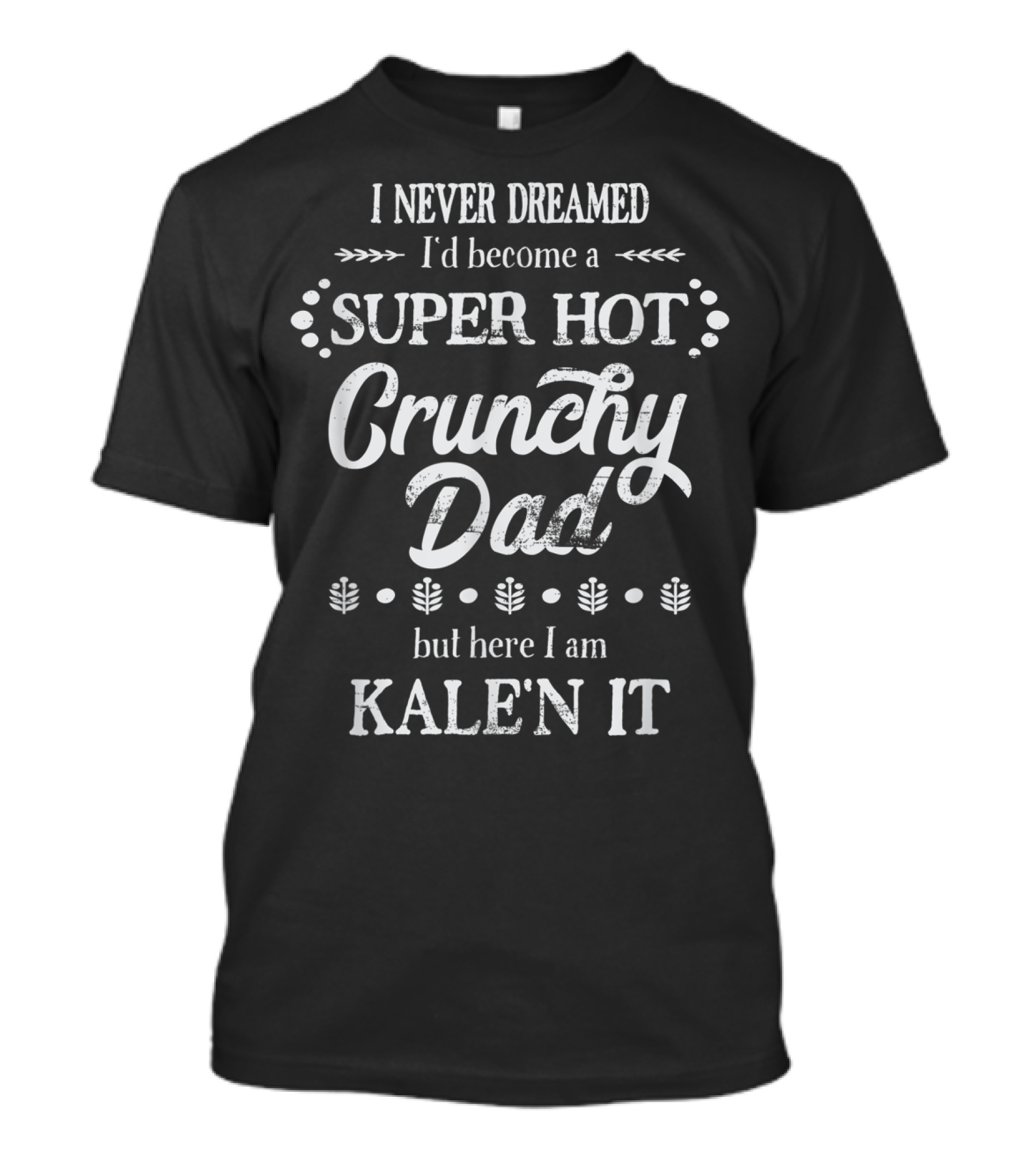 I Never Dreamed I'd Become A Super Hot Crunchy Dad But Here I Am Kalen It T-Shirt