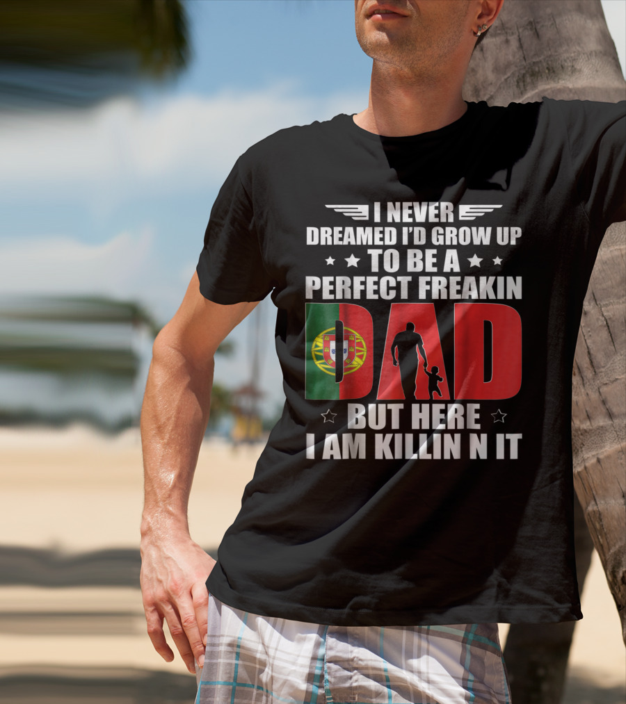 I Never Dreamed I'd Grow Up To Be A Perfect Freakin Dad Portugal Flag But Here I Am Killin N It T-Shirt