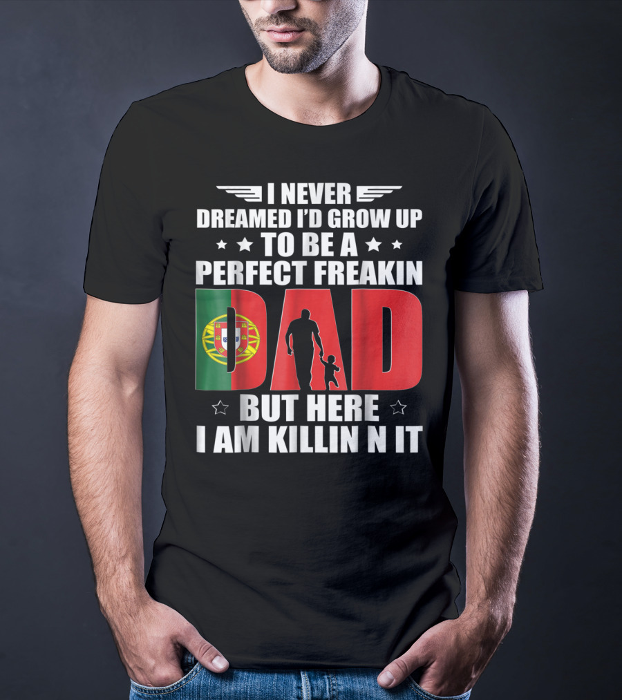 I Never Dreamed I'd Grow Up To Be A Perfect Freakin Dad Portugal Flag But Here I Am Killin N It T-Shirt