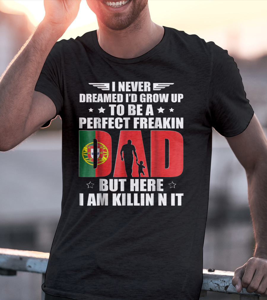 I Never Dreamed I'd Grow Up To Be A Perfect Freakin Dad Portugal Flag But Here I Am Killin N It T-Shirt