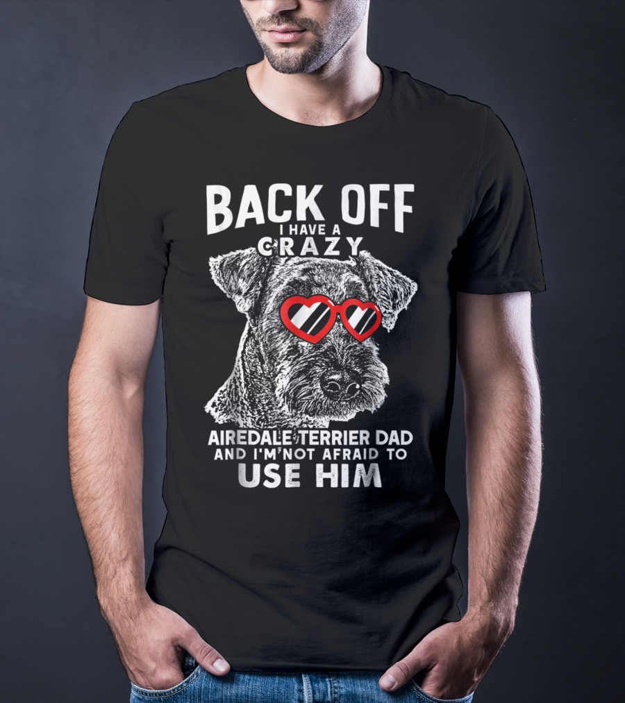 Back Off I Have A Crazy Airedale Terrier Dad And I'm Not Afraid To Use Him T-Shirt
