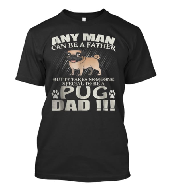 Any Man Can Be A Father But It Takes Someone Special To Be A Pug Dad T-Shirt
