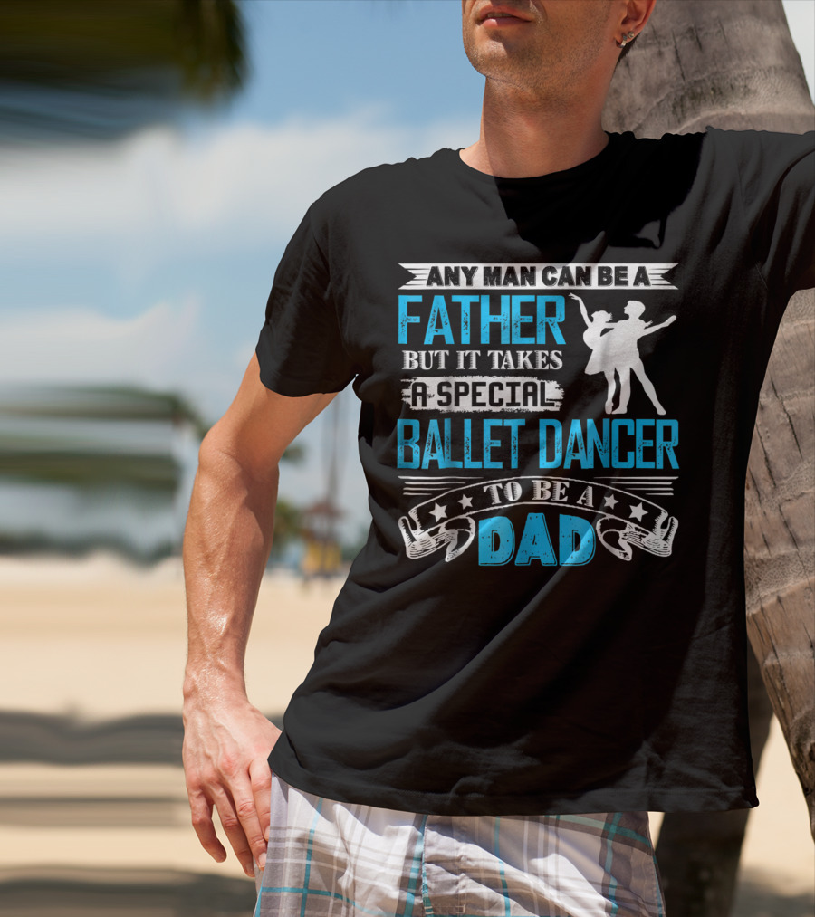Any Man Can Be A Father But It Takes A Special Ballet Dancer To Be A Dad T-Shirt