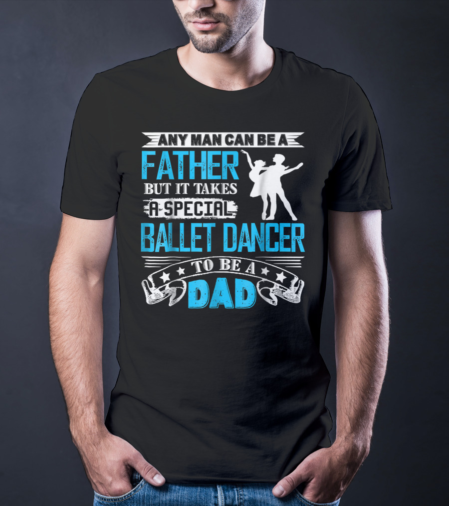 Any Man Can Be A Father But It Takes A Special Ballet Dancer To Be A Dad T-Shirt