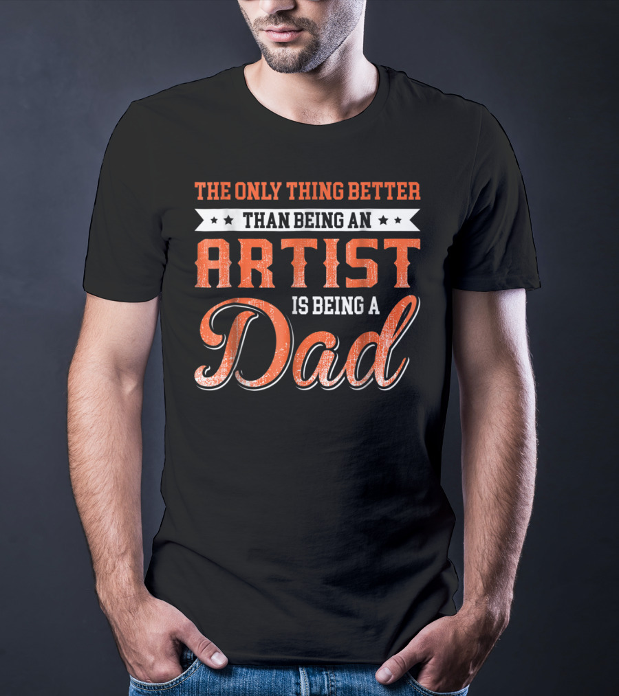 The Only Thing Better Than Being An Artist Is Being A Dad T-Shirt