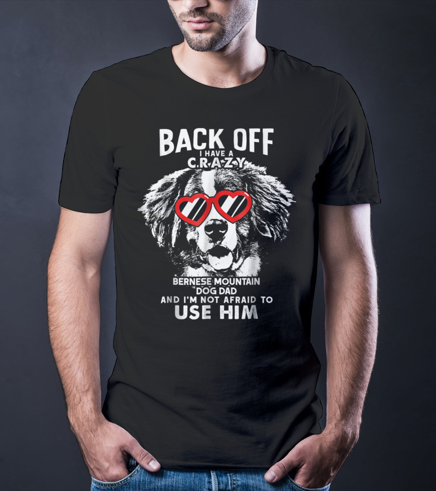 Back Off I Have A Crazy Bernese Mountain Dog Dad And I'm Not Afraid To Use Him T-Shirt
