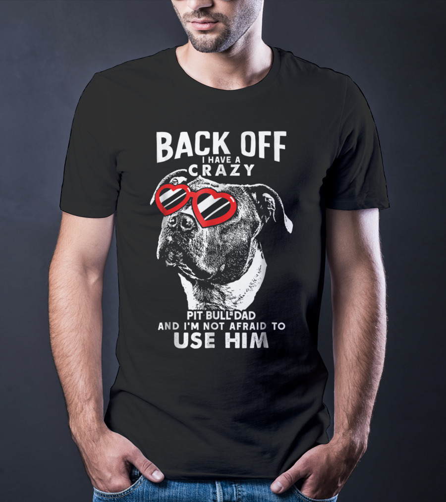 BACK OFF I HAVE A CRAZY PIT BULL DAD AND I'M NOT AFRAID TO USE HIM T-Shirt