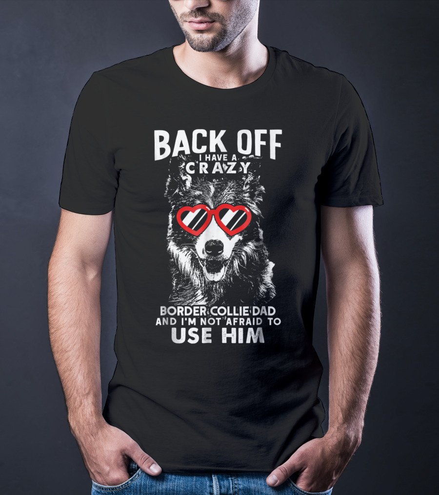BACK OFF I HAVE A CRAZY BORDER COLLIE DAD AND I'M NOT AFRAID TO USE HIM T-Shirt