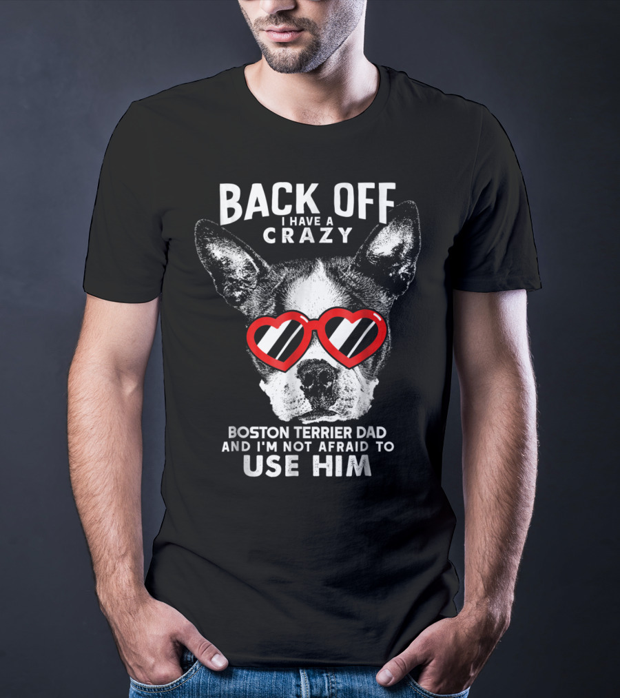 BACK OFF I HAVE A CRAZY BOSTON TERRIER DAD AND I'M NOT AFRAID TO USE HIM T-Shirt