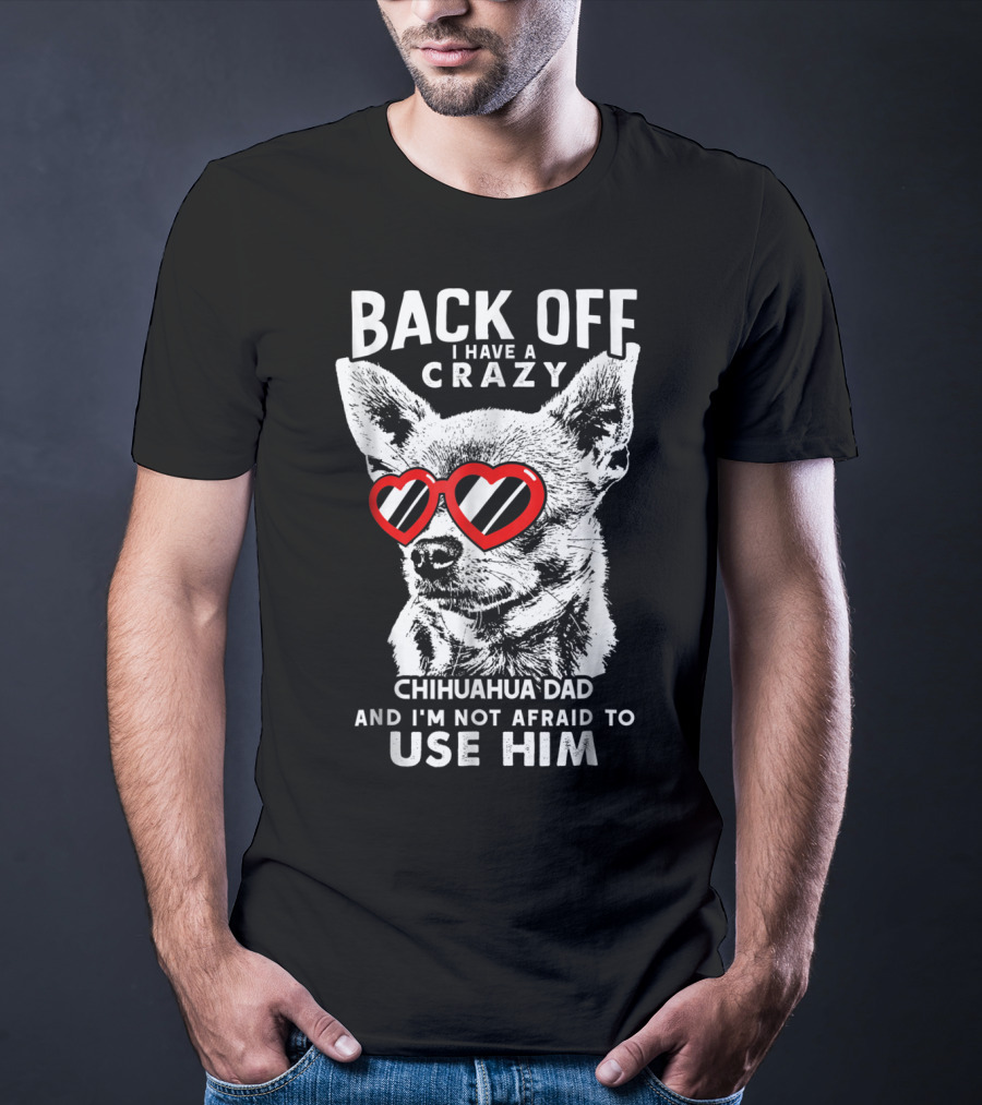 Back Off I Have A Crazy Chihuahua Dad And I'm Not Afraid To Use Him T-Shirt