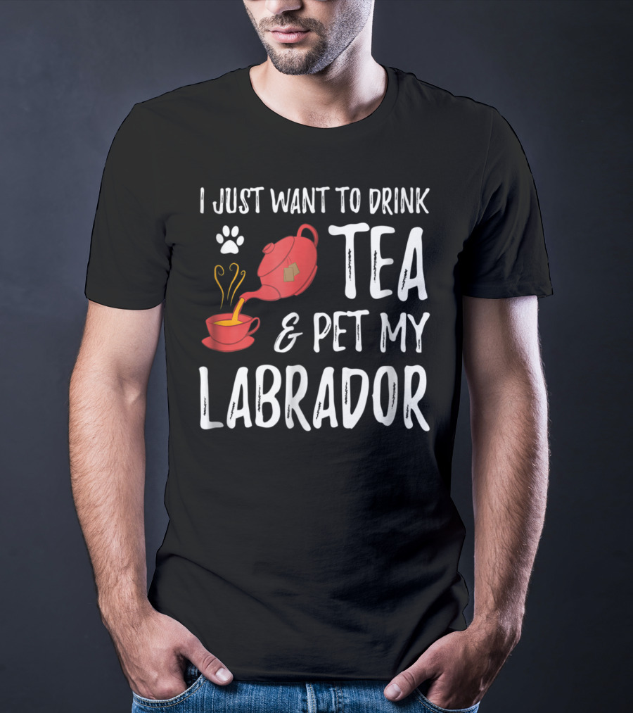I Just Want To Drink Tea And Pet My Labrador Dog Lover Funny Dog T-Shirt
