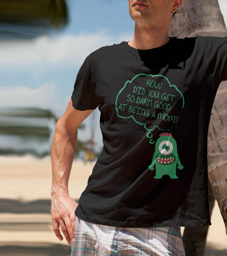 How Did You Get So Darn Good At Being A Mom Monster T-Shirt