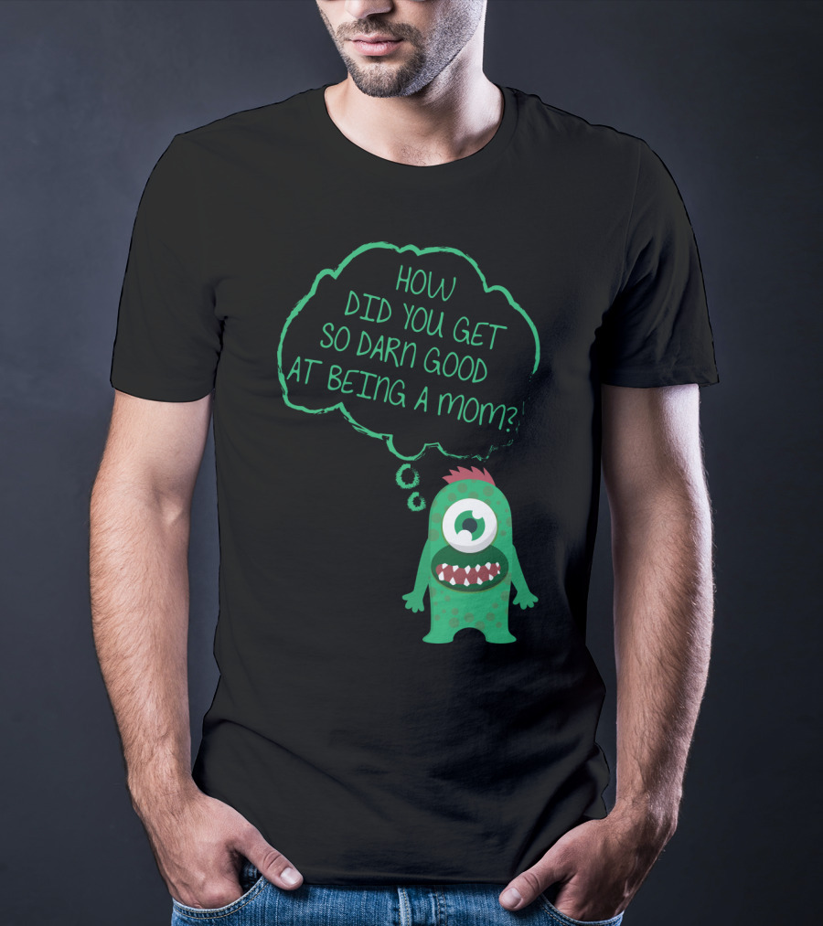 How Did You Get So Darn Good At Being A Mom Monster T-Shirt