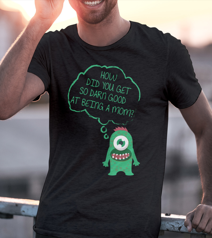 How Did You Get So Darn Good At Being A Mom Monster T-Shirt
