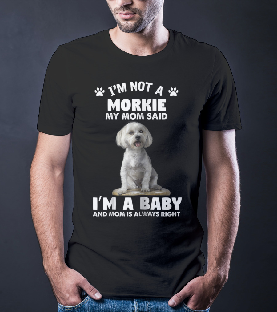 I'm Not A Morkie My Mom Said I'm A Baby And Mom Is Always Right T-Shirt