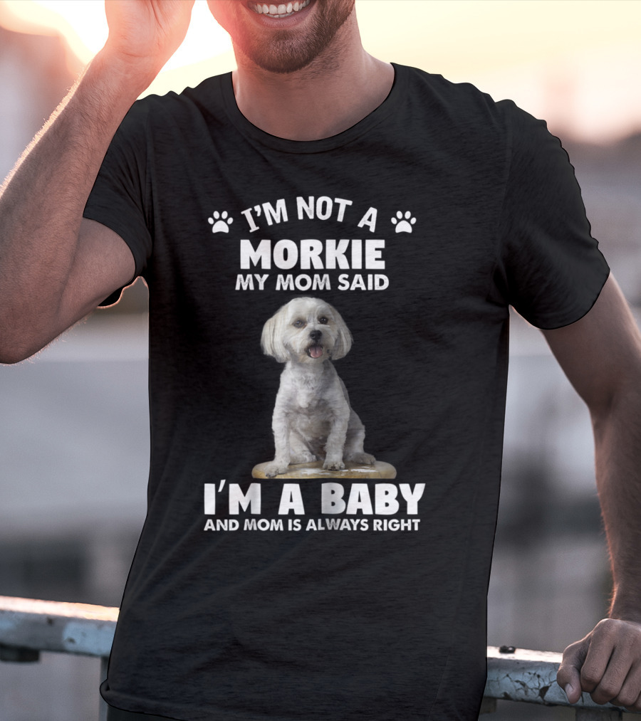 I'm Not A Morkie My Mom Said I'm A Baby And Mom Is Always Right T-Shirt