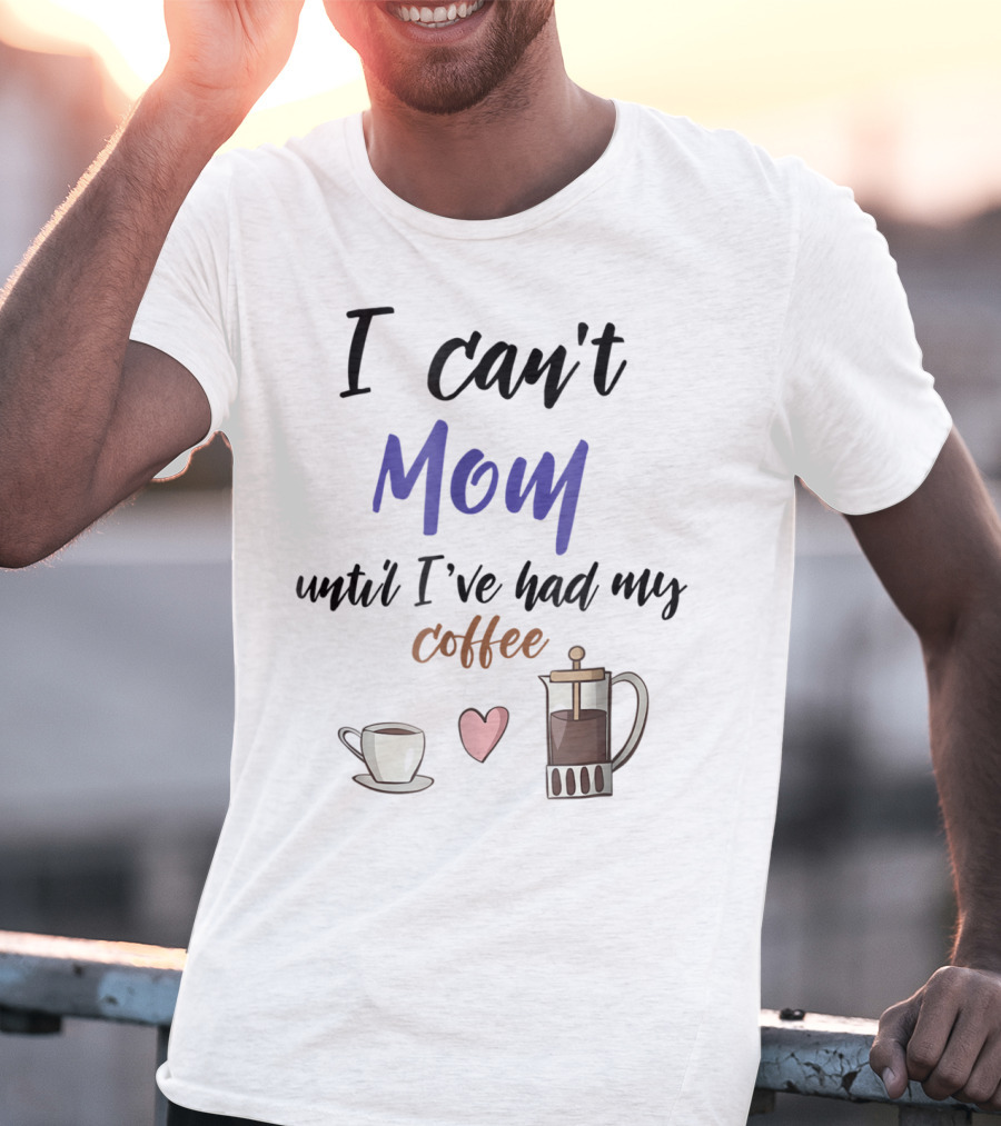 I Can't Mom Until I've Had My Coffee Mothers Day Cup Heart Coffeepot T-Shirt