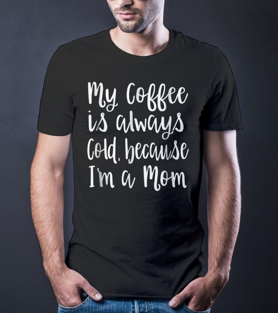 My Coffee Is Always Cold Because I'm A Mom T-Shirt