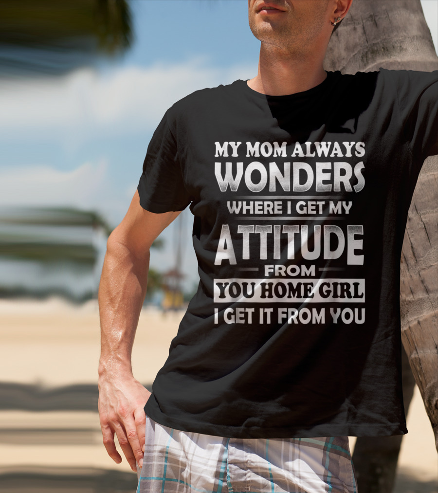 My Mom Always Wonders Where I Get My Attitude From You Homegirl I Get It From You T-Shirt