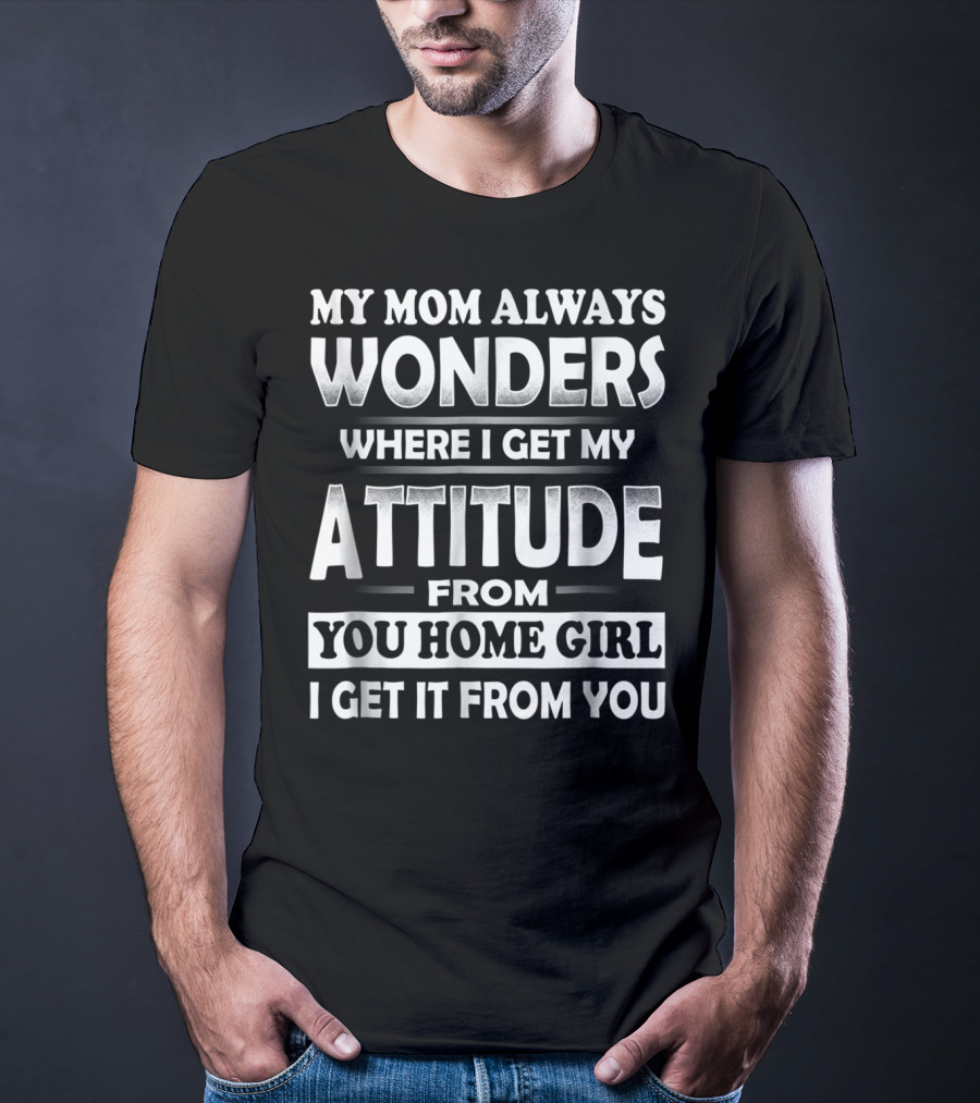 My Mom Always Wonders Where I Get My Attitude From You Homegirl I Get It From You T-Shirt