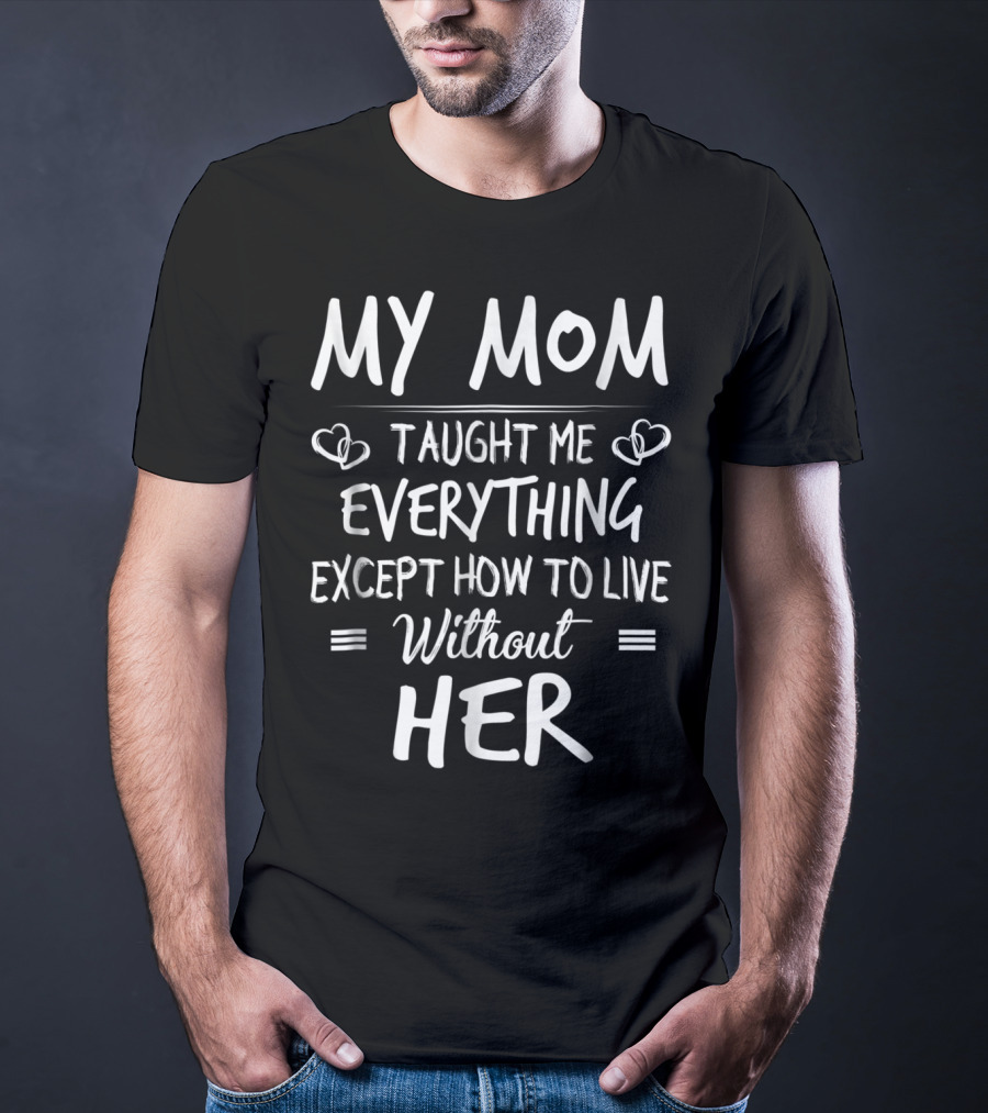 MY MOM Taught Me Everything Except How To Live Without Her T-Shirt