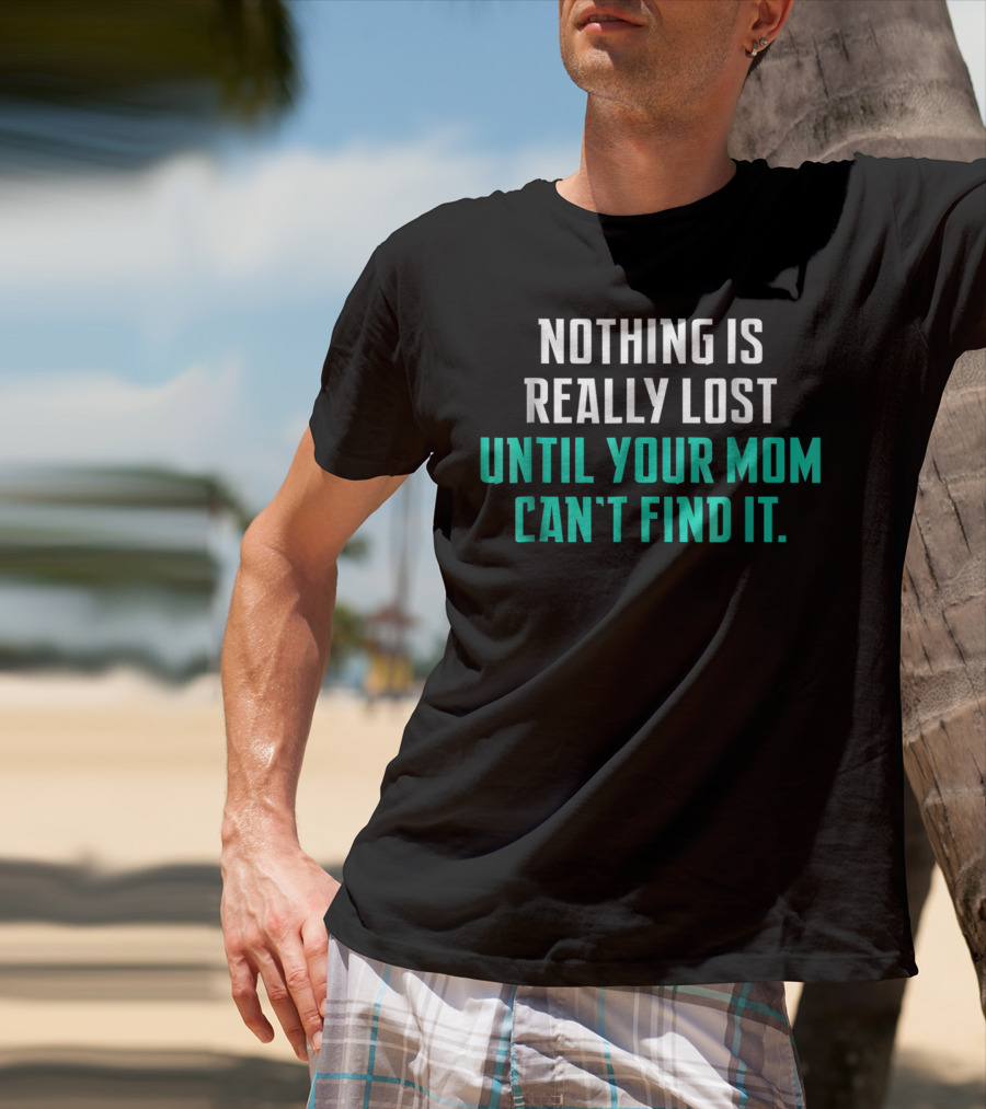 Nothing Is Really Lost Until Your Mom Can't Find It T-Shirt