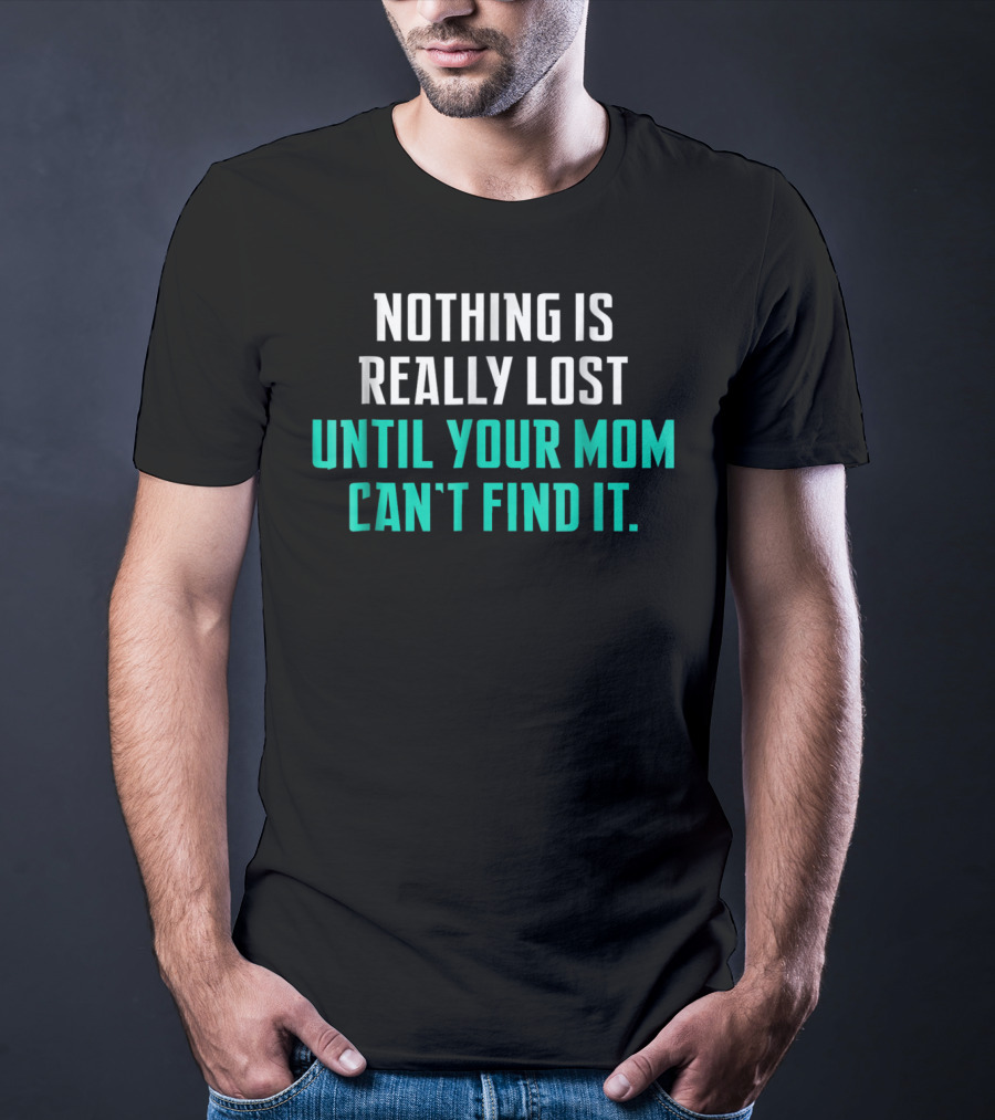 Nothing Is Really Lost Until Your Mom Can't Find It T-Shirt