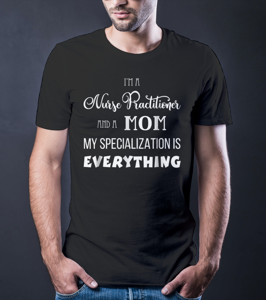 I'm A Nurse Practitioner And A Mom My Specialization Is Everything T-Shirt