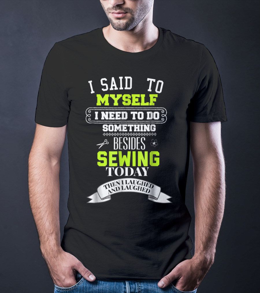 I Said To Myself I Need To Do Something Besides Sewing Today Then I Laughed And Laughed T-Shirt