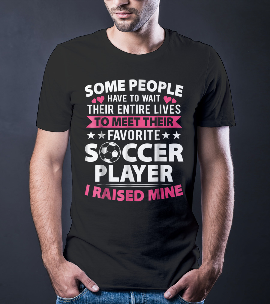 Some People Have To Wait Their Entire Lives To Meet Their Favorite Soccer Player I Raised Mine Soccer Mom Lover T-Shirt