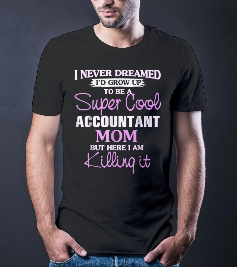 I Never Dreamed I'd Grow Up To Be A Super Cool Accountant Mom But Here I Am Killing It T-Shirt