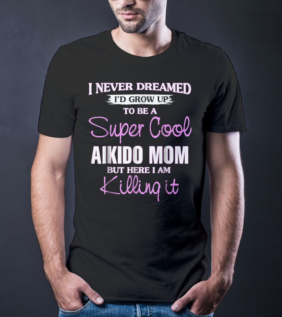 I Never Dreamed I'd Grow Up To Be A Super Cool Aikido Mom But Here I Am Killing It T-Shirt