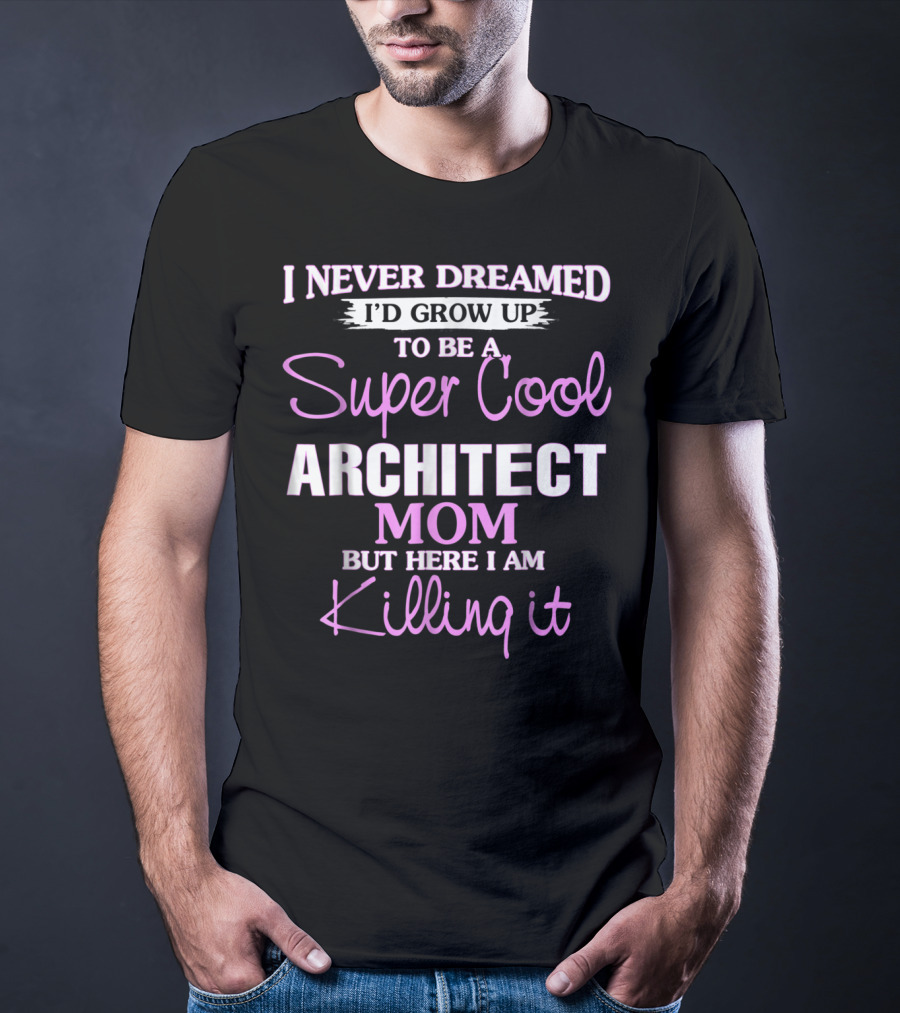 I Never Dreamed I'd Grow Up To Be A Super Cool Architect Mom But Here I Am Killing It T-Shirt