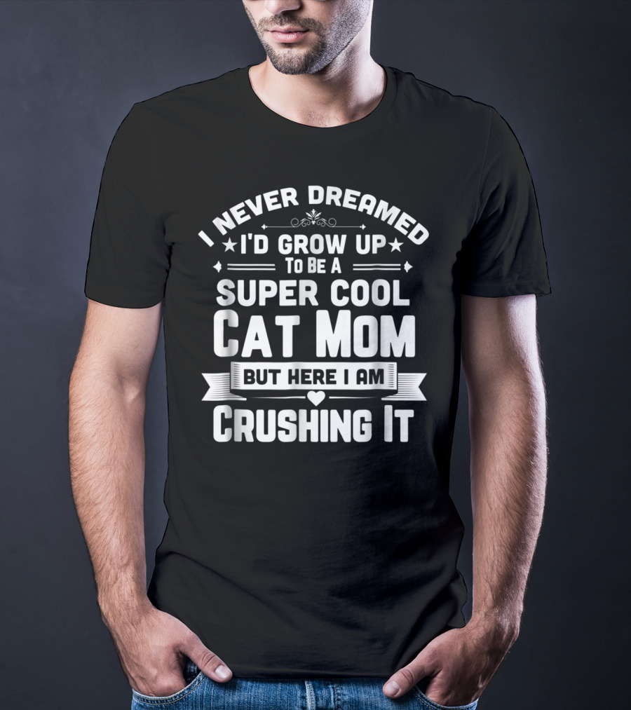 I Never Dreamed I'd Grow Up To Be A Super Cool Cat Mom But Here I Am Crushing It T-Shirt