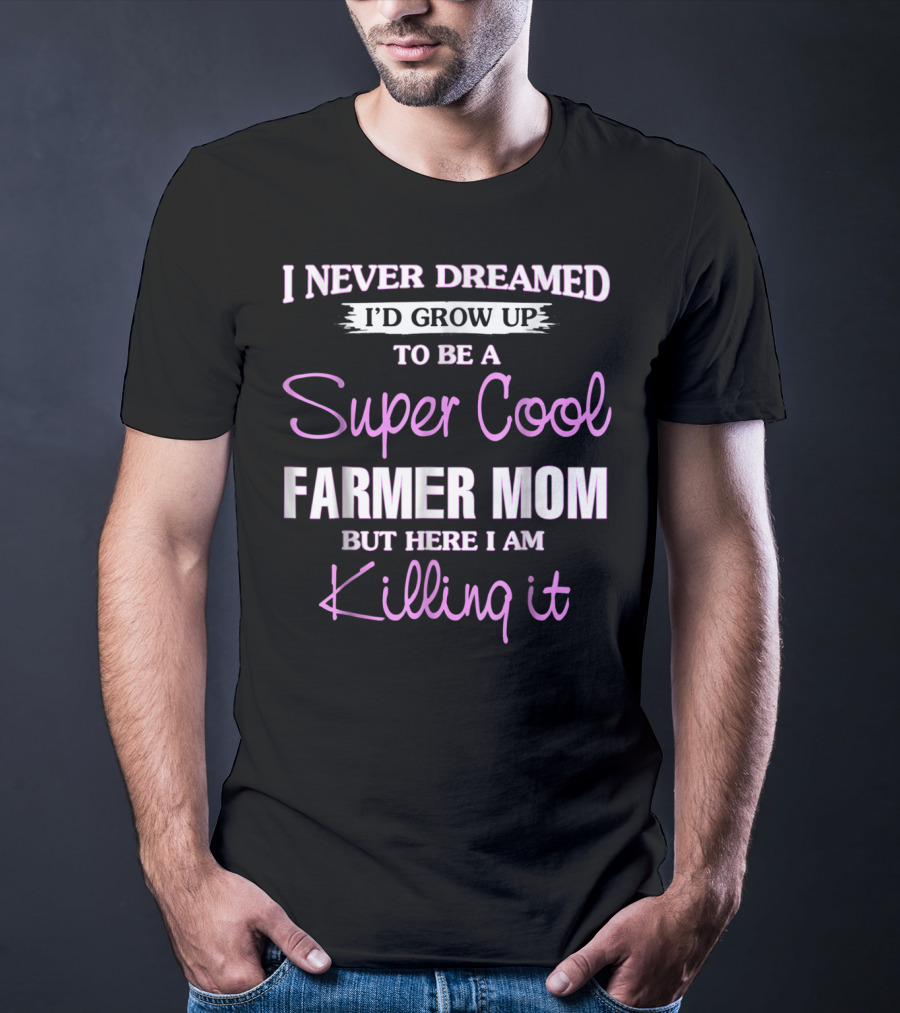 I Never Dreamed I'd Grow Up To Be A Super Cool Farmer Mom But Here I Am Killing It T-Shirt