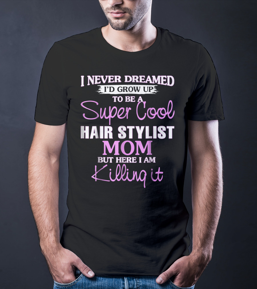 I Never Dreamed I'd Grow Up To Be A Super Cool Hair Stylist Mom But Here I Am Killing It T-Shirt
