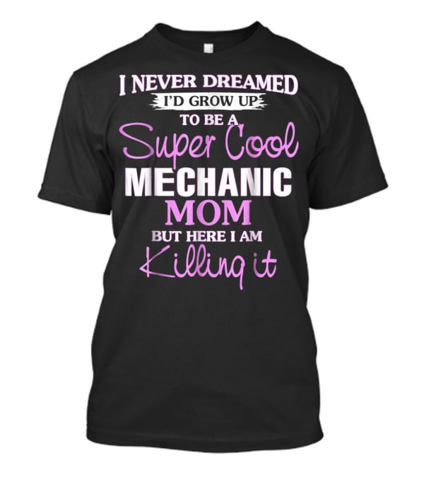I Never Dreamed I’d Grow Up To Be A Super Cool Mechanic Mom But Here I Am Killing It T-Shirt
