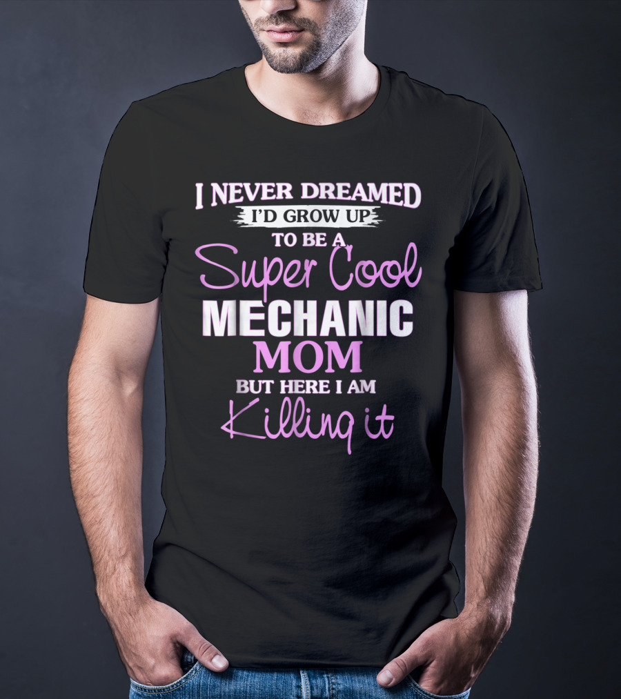 I Never Dreamed I’d Grow Up To Be A Super Cool Mechanic Mom But Here I Am Killing It T-Shirt