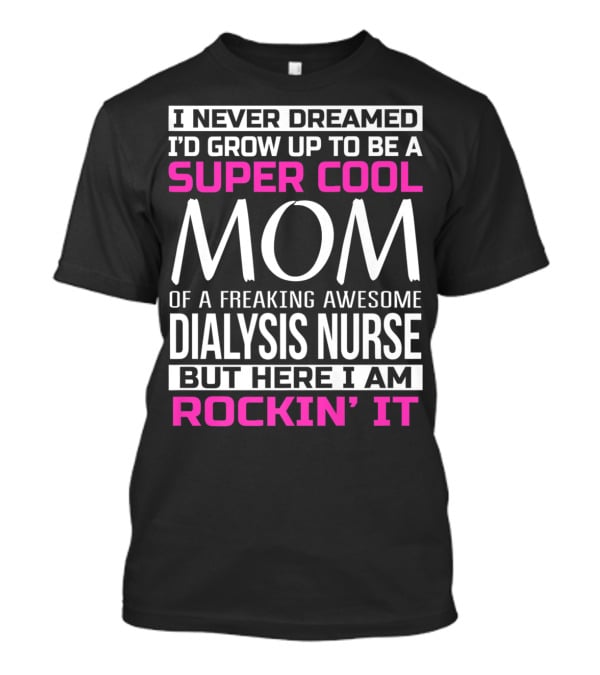 I Never Dreamed I'd Grow Up To Be A Super Cool Mom Of A Freaking Awesome Dialysis Nurse But Here I Am Rockin' It T-Shirt