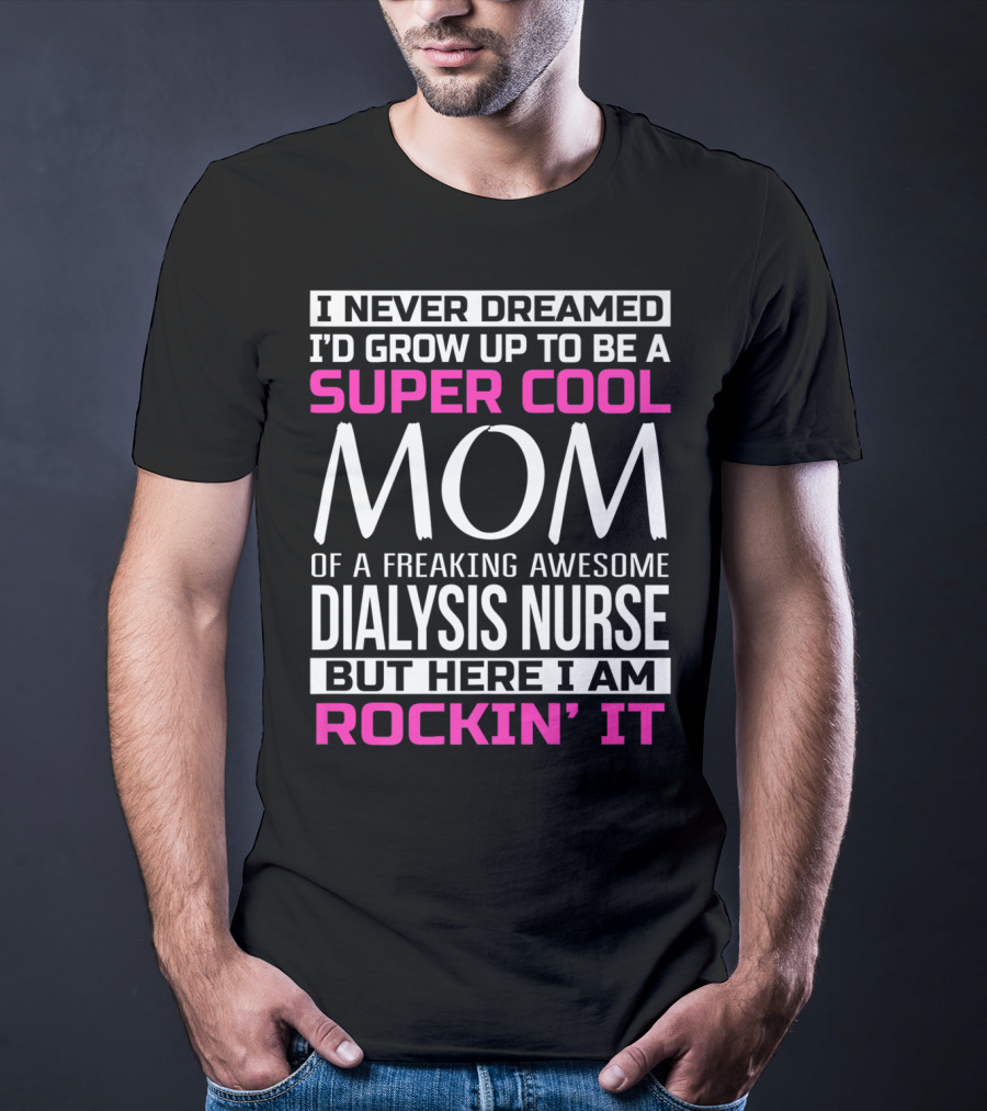 I Never Dreamed I'd Grow Up To Be A Super Cool Mom Of A Freaking Awesome Dialysis Nurse But Here I Am Rockin' It T-Shirt