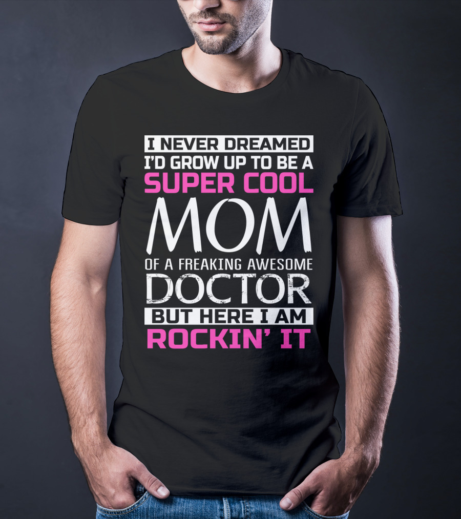 I Never Dreamed I'd Grow Up To Be A Super Cool Mom Of A Freaking Awesome Doctor But Here I Am Rockin' It T-Shirt