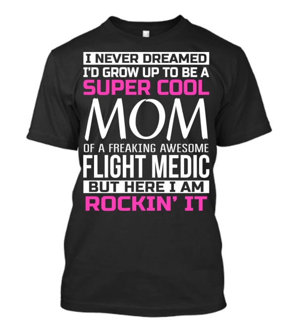 I Never Dreamed I'd Grow Up To Be A Super Cool Mom Of A Freaking Awesome Flight Medic But Here I Am Rockin' It T-Shirt