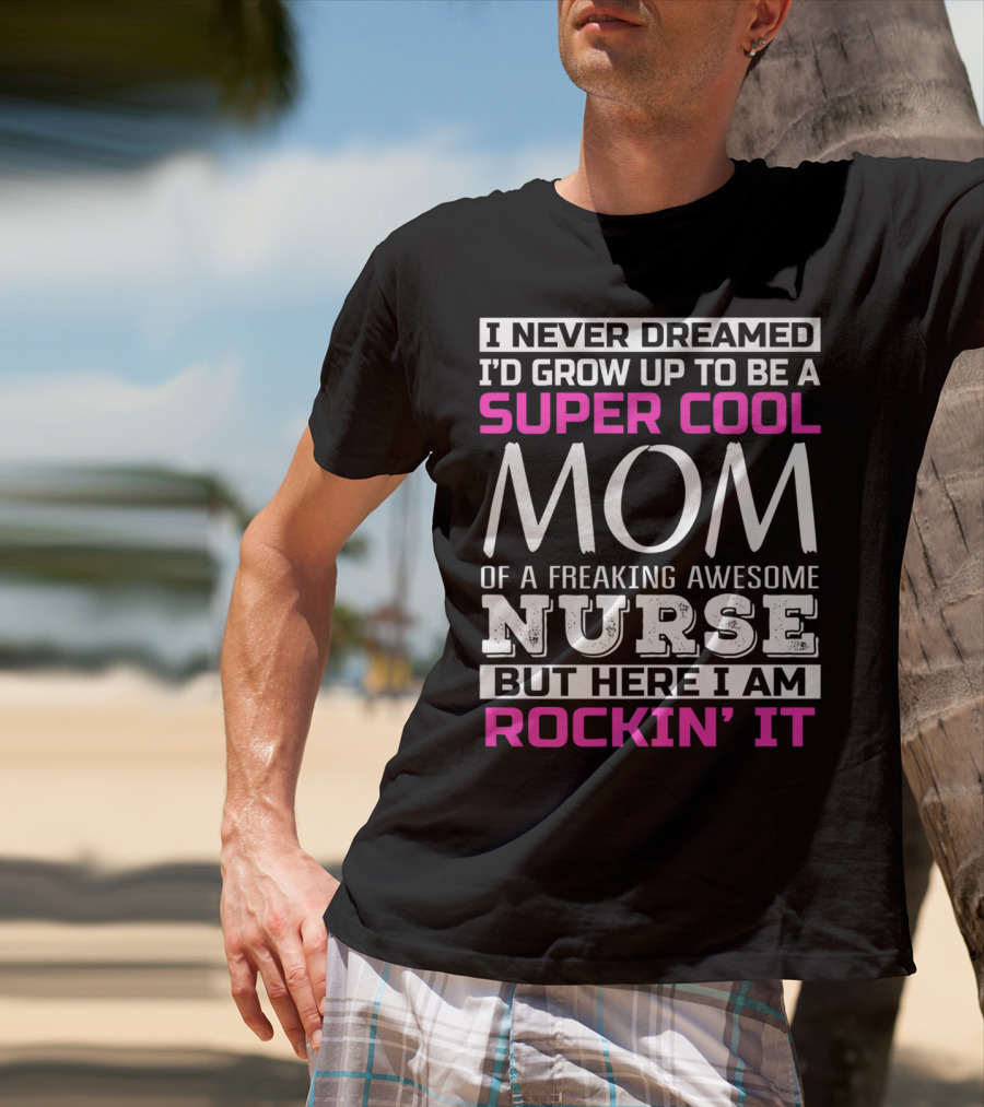 I Never Dreamed I'd Grow Up To Be A Super Cool Mom Of A Freaking Awesome Nurse But Here I Am Rockin' It T-Shirt