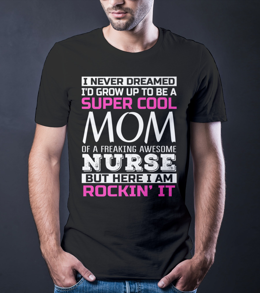 I Never Dreamed I'd Grow Up To Be A Super Cool Mom Of A Freaking Awesome Nurse But Here I Am Rockin' It T-Shirt