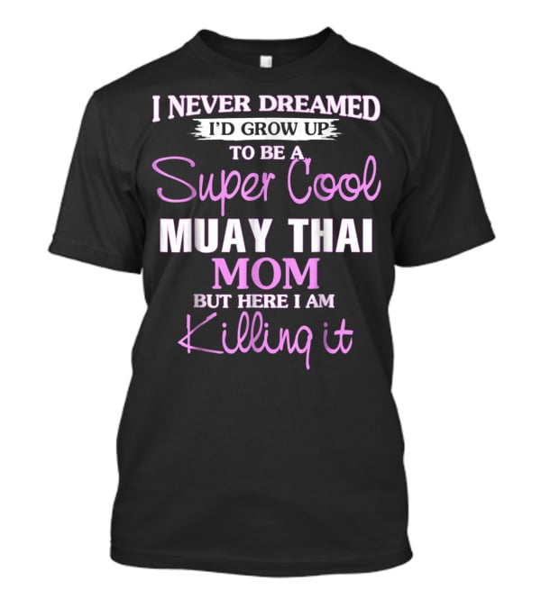 I Never Dreamed I'd Grow Up To Be A Super Cool Muay Thai Mom But Here I Am Killing It T-Shirt