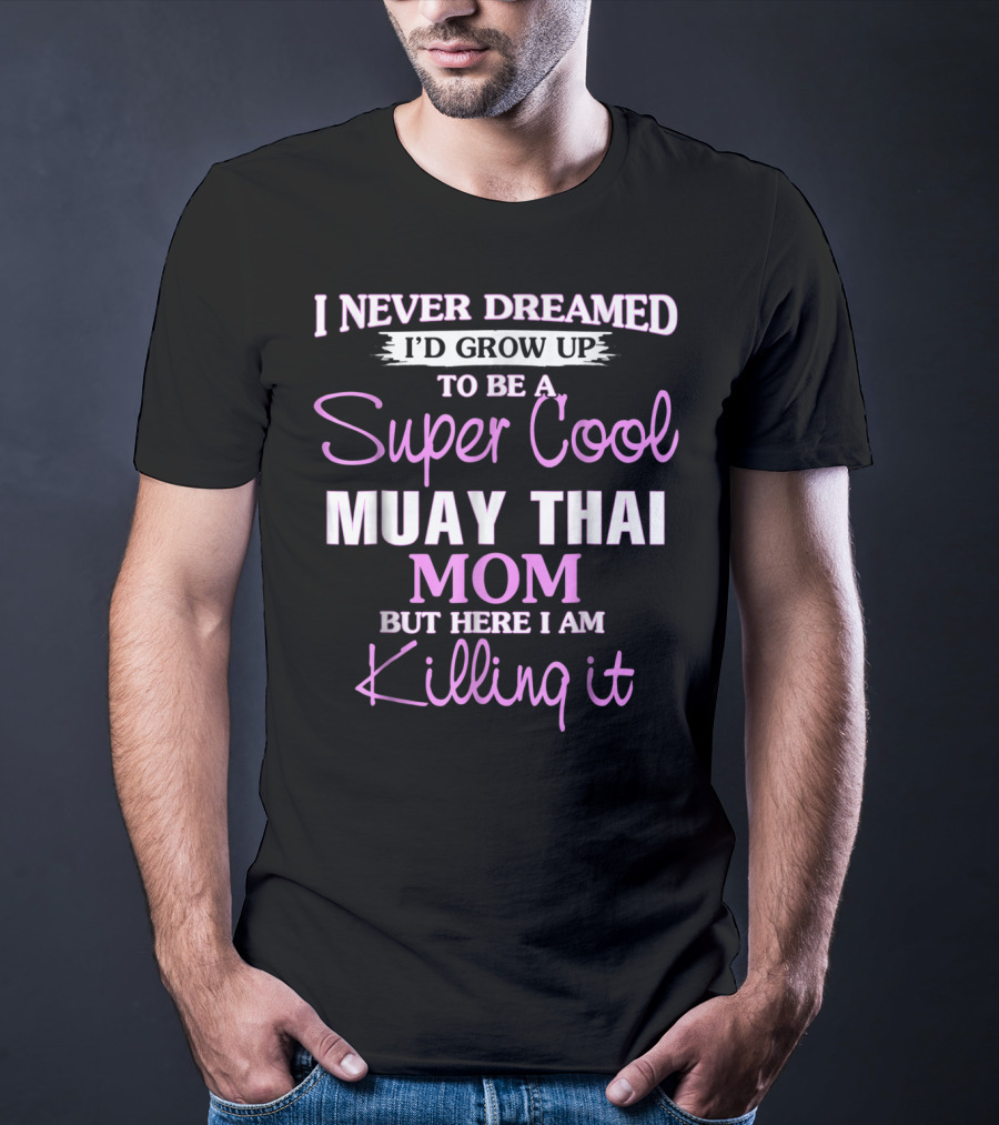 I Never Dreamed I'd Grow Up To Be A Super Cool Muay Thai Mom But Here I Am Killing It T-Shirt